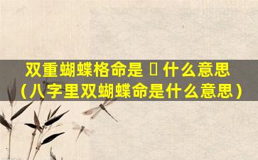 双重蝴蝶格命是 ☘ 什么意思（八字里双蝴蝶命是什么意思）